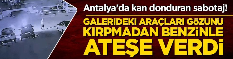 Antalya'da kan donduran sabotaj! Galerideki araçları gözünü kırpmadan benzinle ateşe verdi