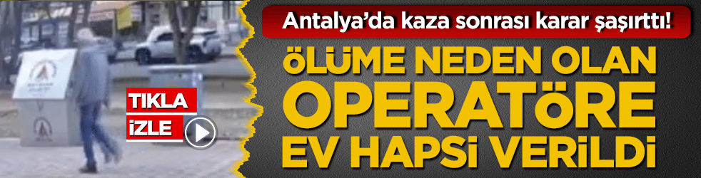 Antalya’da kaza sonrası karar şaşırttı! Ölüme neden olan operatöre ev hapsi verildi