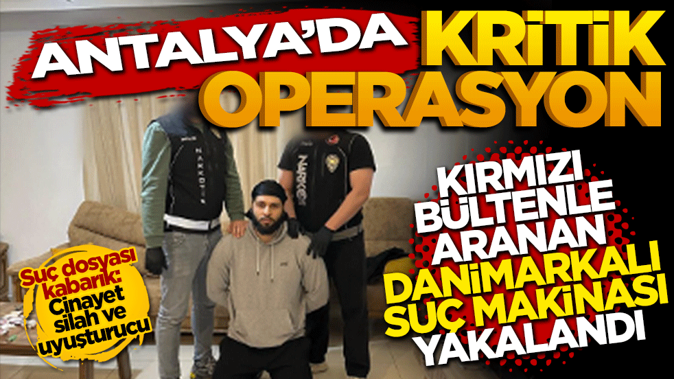Antalya'da kritik operasyon: Kırmızı bültenle aranan Danimarkalı suç makinesi yakalandı