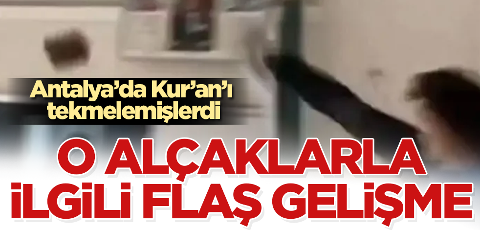 Antalya'da Kur'an'ı tekmeleyen alçaklarla ilgili flaş gelişme