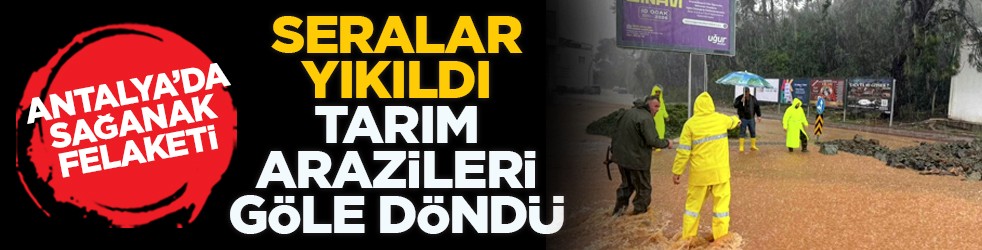 Antalya’da sağanak felaketi: Seralar yıkıldı, tarım arazileri göle döndü