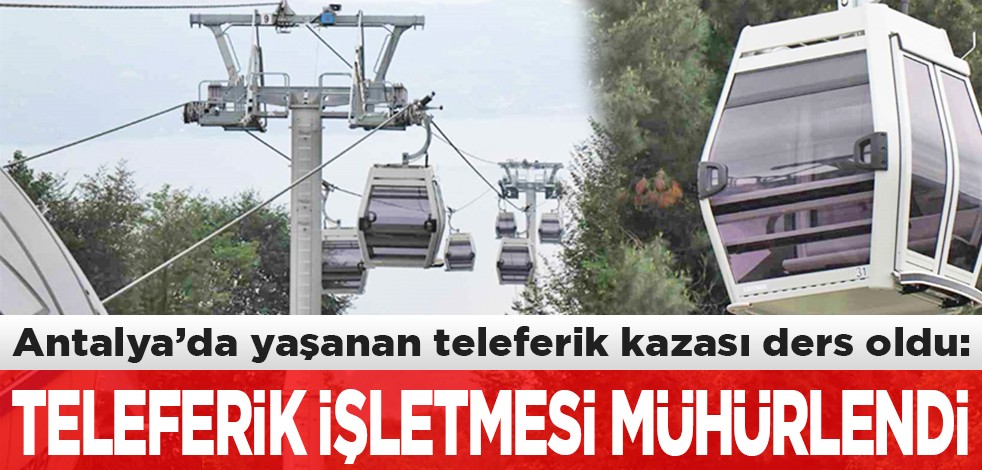 Antalya’da yaşanan teleferik kazası denetçilere ders oldu: O teleferik işletmesi mühürlendi