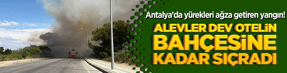 Antalya’da yürekleri ağza getiren yangın! Alevler dev otelin bahçesine kadar sıçradı!