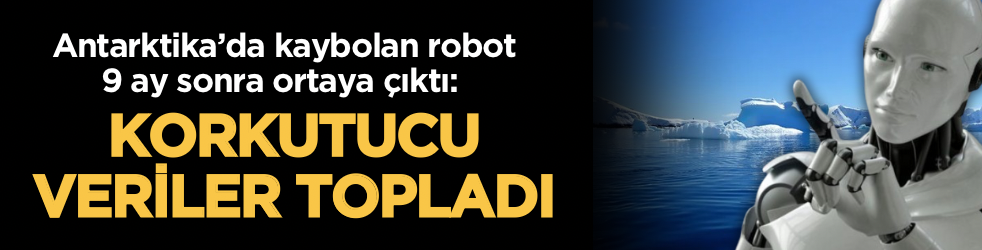 Antarktika’da kaybolan robot 9 ay sonra ortaya çıktı: Korkutucu veriler topladı