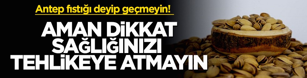 Antep fıstığı deyip geçmeyin! Aman dikkat sağlığınızı tehlikeye atmayın