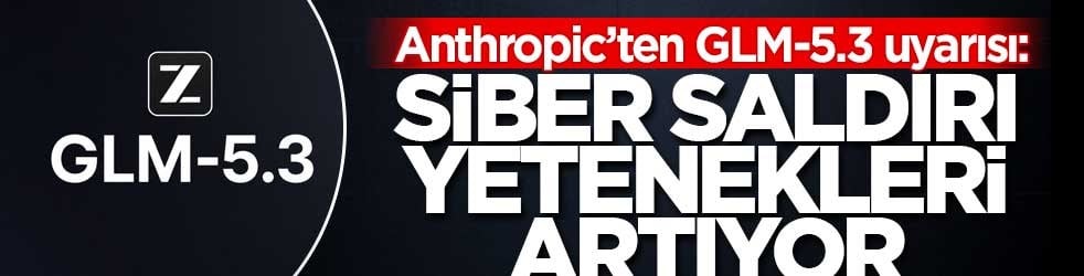 Anthropic’ten GLM-5.3 uyarısı: Siber saldırı yetenekleri artıyor