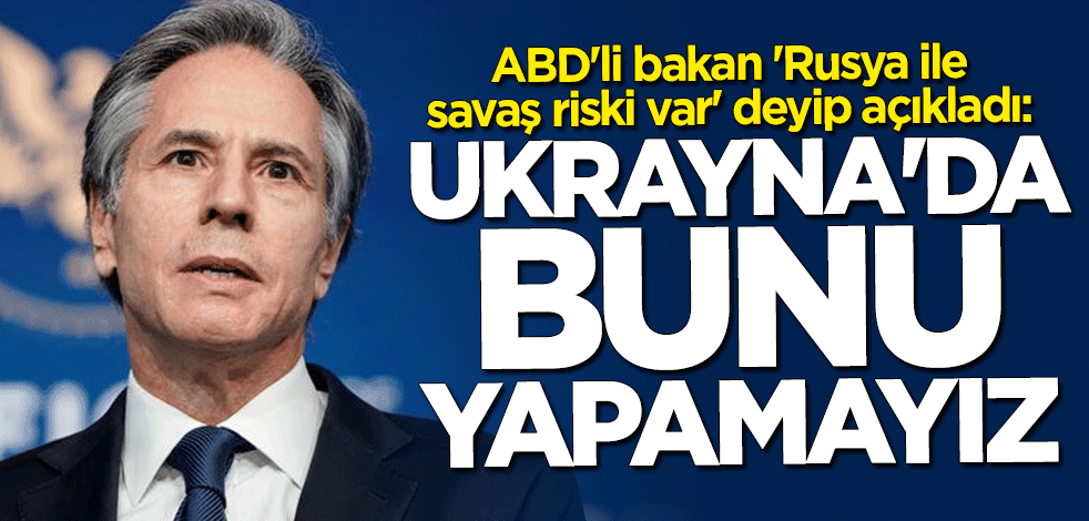 Antony Blinken: Ukrayna'da bunu yapamayız