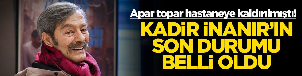 Apar topar hastaneye kaldırılmıştı! Kadir İnanır'ın son durumu belli oldu
