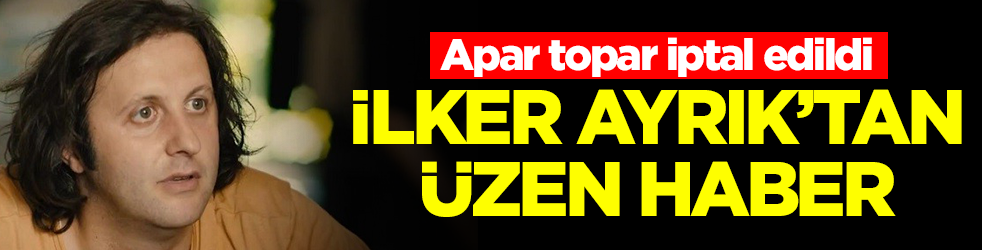 Apar topar iptal edildi: İlker Ayrık'tan üzen haber