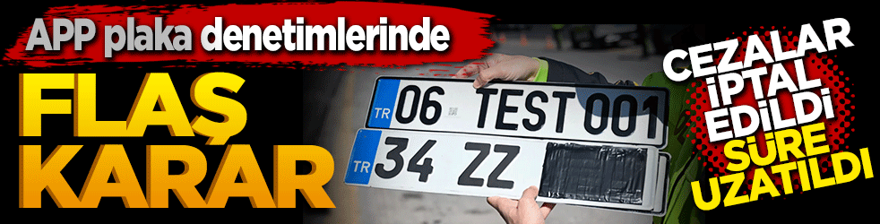 APP plaka denetimlerinde flaş karar: Cezalar iptal edildi, süre uzatıldı
