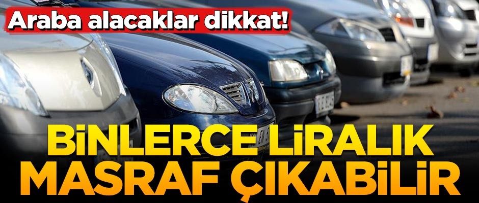 Araba alacaklar dikkat! Binlerce liralık masraf çıkabilir