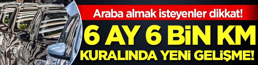 Araba almak isteyenler dikkat: 6 ay 6 bin kilometre kuralında yeni gelişme!