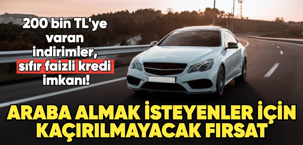 Araba almak isteyenler için kaçırılmayacak kampanya! 200 bin TL'ye varan indirimler, sıfır faizli kredi imkanı ve daha fazlası...