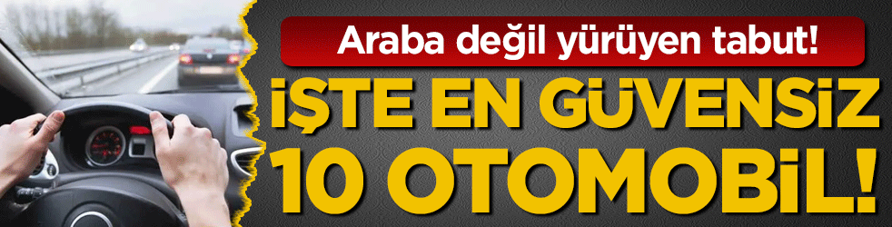 Araba değil y&uuml;r&uuml;yen tabut: İşte en g&uuml;vensiz 10 otomobil!