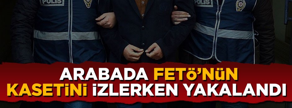Arabada FETÖ'nün kasetini izlerken yakalandı