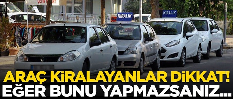 Araç kiralayanlara kritik uyarı! Eğer bunu yapmazsanız...