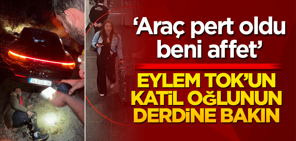 ‘Araç pert oldu beni affet’ Eylem Tok’un katil oğlunun derdine bakın