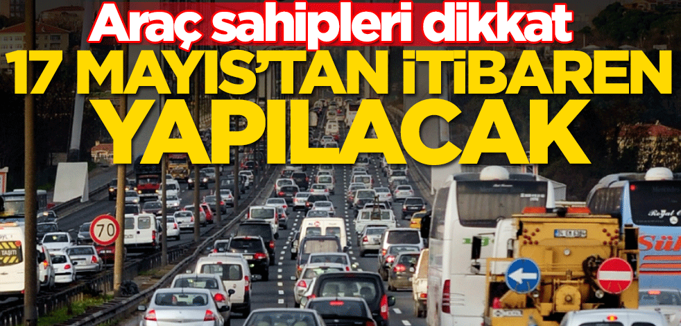 Araç sahipleri dikkat! 17 Mayıs'tan itibaren yapılacak