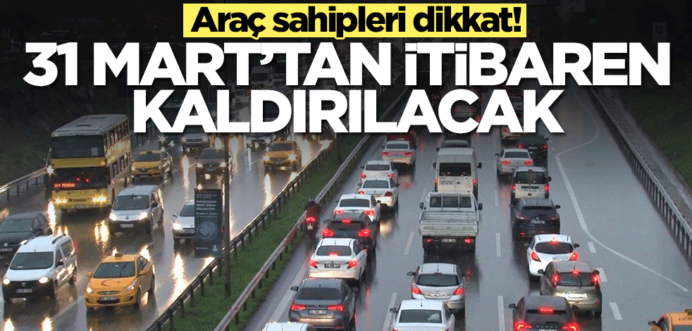 Araç sahipleri dikkat! 31 Mart'tan itibaren kaldırılacak