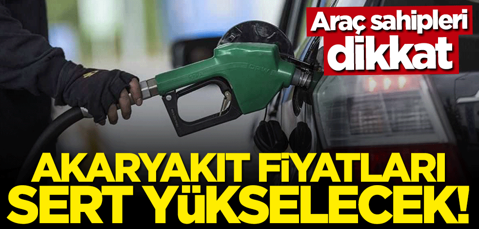 Araç sahipleri dikkat! Akaryakıt fiyatları sert yükselecek