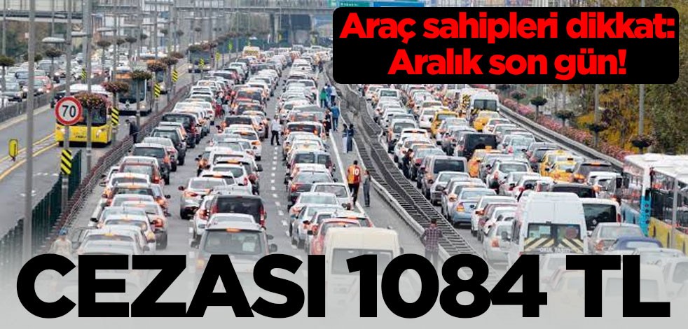 Araç sahipleri dikkat: Aralık son gün! Cezası 1084 TL