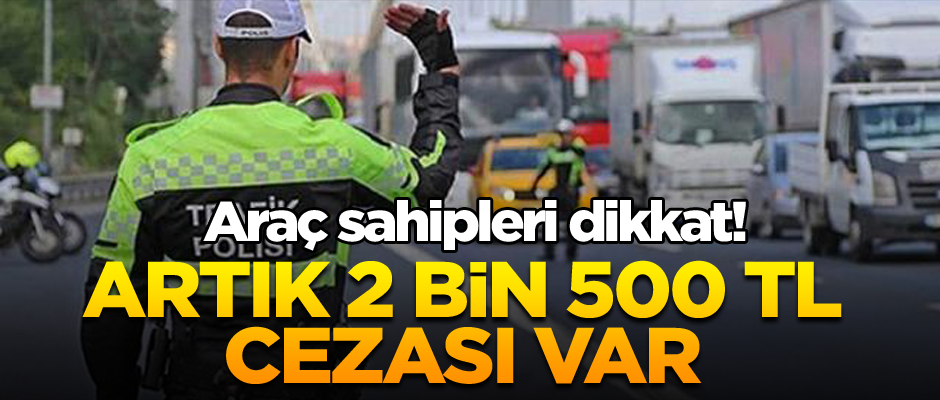 Araç sahipleri dikkat! Artık 2 bin 500 TL cezası var