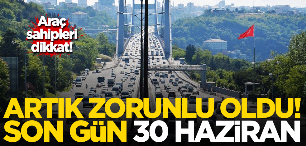 Araç sahipleri dikkat! Artık zorunlu oldu! Son gün 30 Haziran