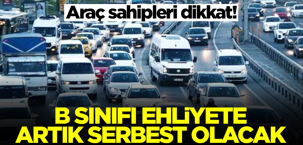 Araç sahipleri dikkat! B sınıfı ehliyeti olanlara artık serbest olacak