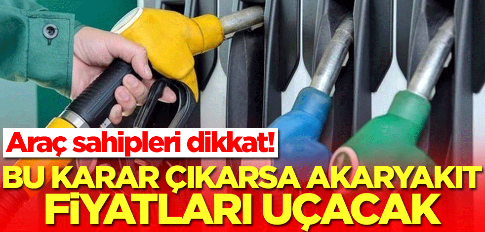Araç sahipleri dikkat! Bu karar çıkarsa akaryakıt fiyatları uçacak