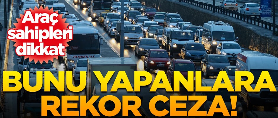 Araç sahipleri dikkat! Bunu yapanlara rekor ceza