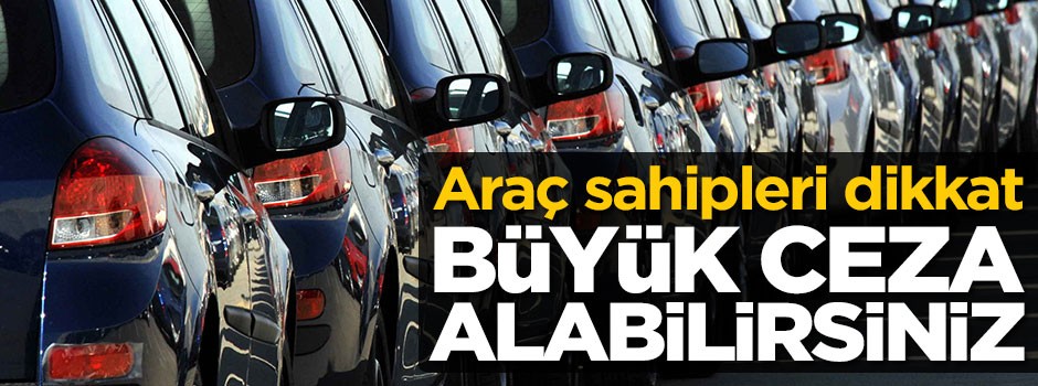 Araç sahipleri dikkat! Büyük ceza alabilirsiniz