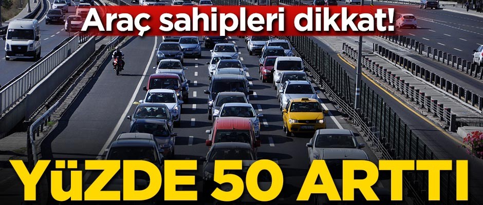 Araç sahipleri dikkat! Fiyatlar yüzde 50 arttı