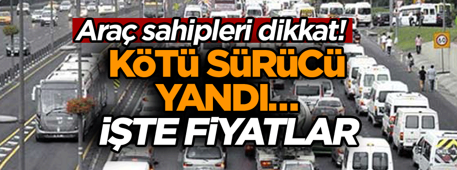 Araç sahipleri dikkat! Kötü sürücü yandı… İşte fiyatlar