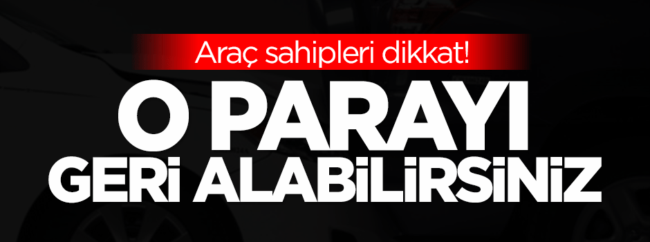 Araç sahipleri dikkat! O parayı alabilirsiniz