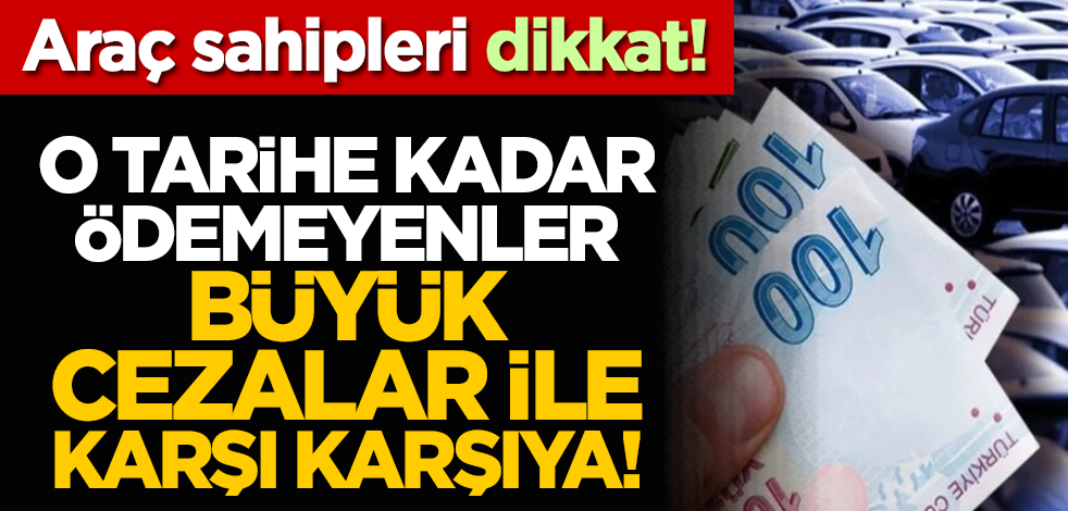 Araç sahipleri dikkat! O tarihe kadar ödemeyenler büyük cezalar ile karşı karşıya!