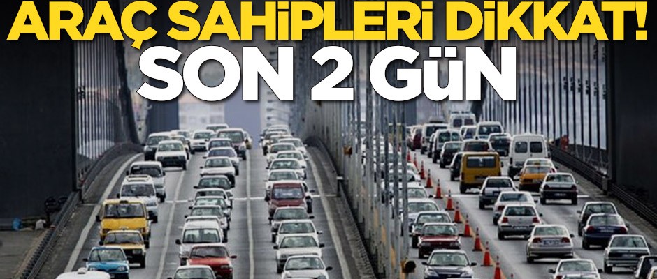 Araç sahipleri dikkat! Son 2 gün