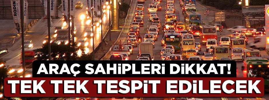 Araç sahipleri dikkat! Tek tek tespit edilecek