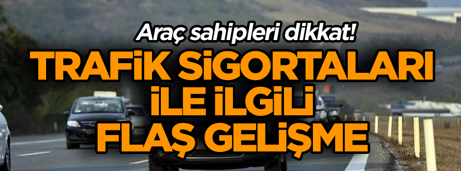 Araç sahipleri dikkat! Trafik sigortaları ile ilgili flaş gelişme