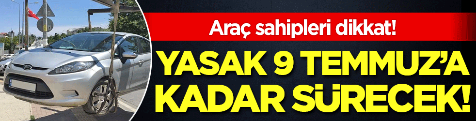 Araç sahipleri dikkat: Yasak 9 Temmuz'a kadar sürecek!