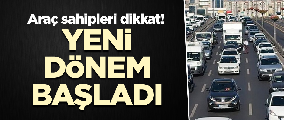 Araç sahipleri dikkat! Yeni dönem başladı