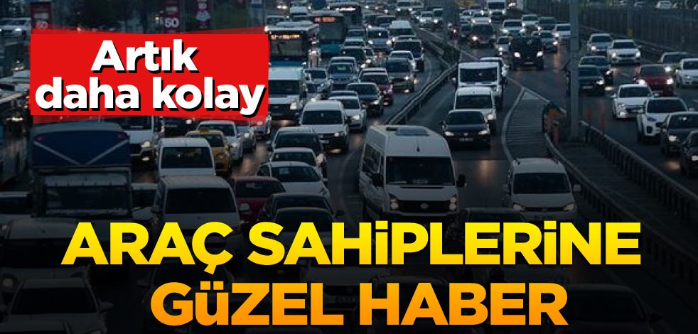 Araç sahiplerine güzel haber: Artık daha kolay