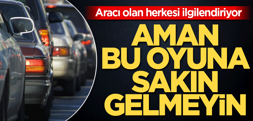 Aracı olan herkesi ilgilendiriyor! Aman bu oyuna gelmeyin