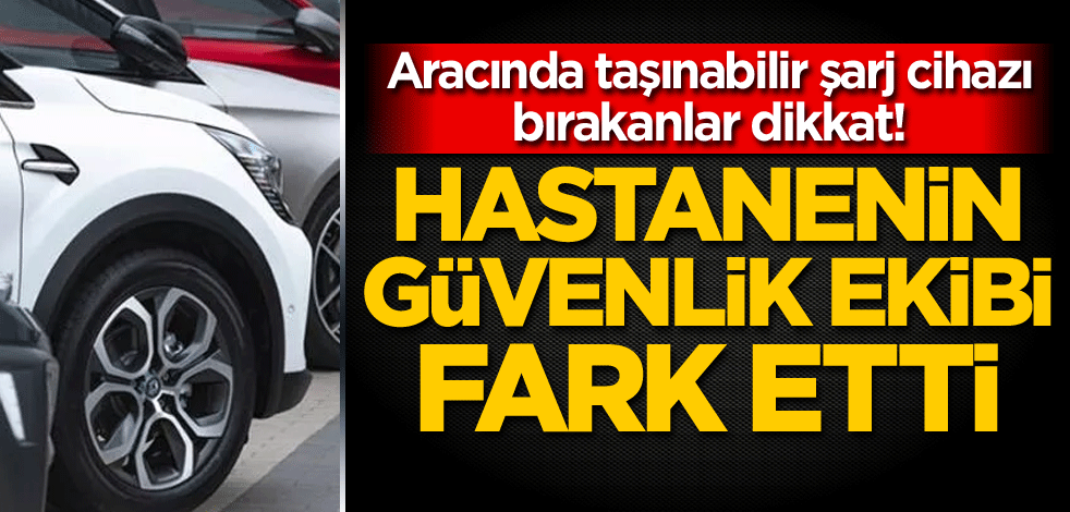 Aracında taşınabilir şarj cihazı bırakanlar dikkat! Hastanenin güvenlik ekibi fark etti