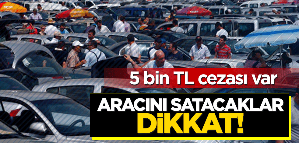 Aracını satmak isteyenler dikkat! 5 bin TL cezası var