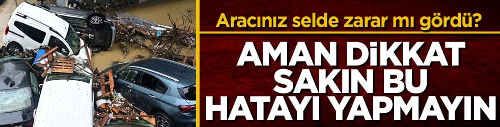 Aracınız selde zarar mı gördü? Aman dikkat sakın bu hatayı yapmayın