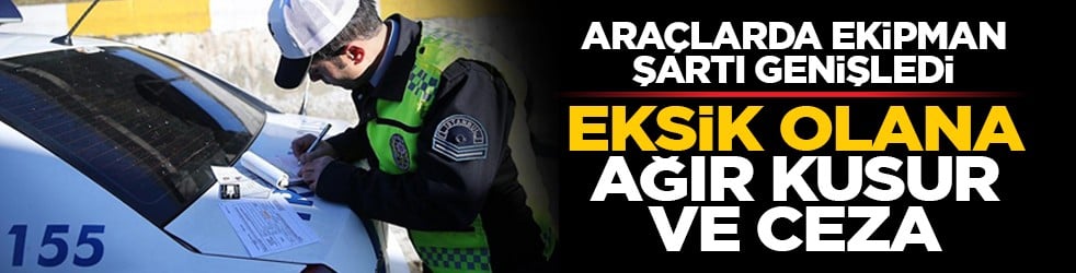 Araçlarda ekipman şartı genişledi: Eksik olana ağır kusur ve ceza