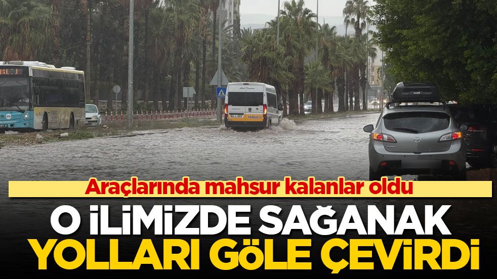 Araçlarında mahsur kalanlar oldu! O ilimizde sağanak yolları göle çevirdi