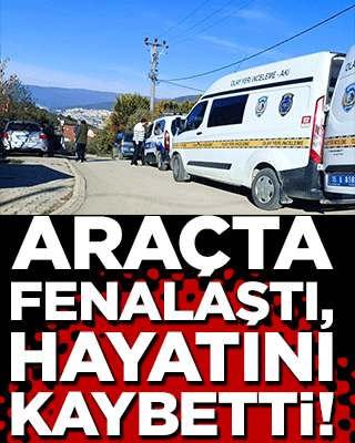 Araçta fenalaştı, hayatını kaybetti!