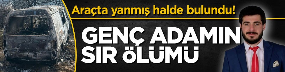 Araçta yanmış halde bulundu! Genç adamın sır ölümü