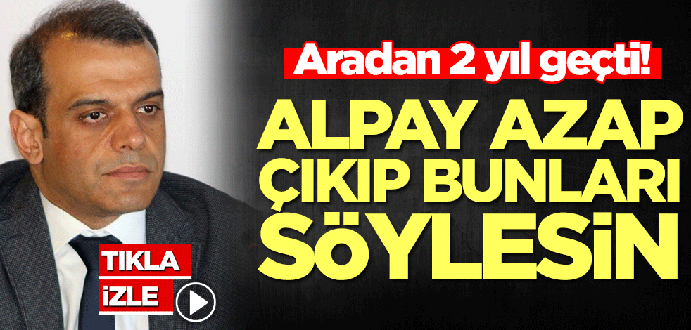 Aradan 2 yıl geçti! Alpay Azap çıkıp bunları söylesin
